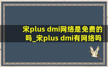 宋plus dmi网络是免费的吗_宋plus dmi有网络吗